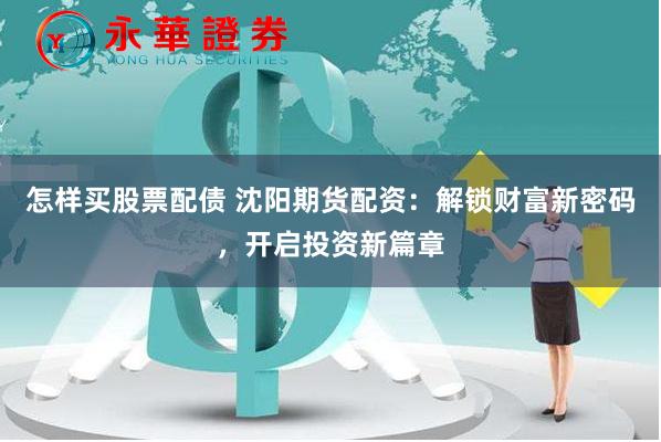 怎样买股票配债 沈阳期货配资：解锁财富新密码，开启投资新篇章