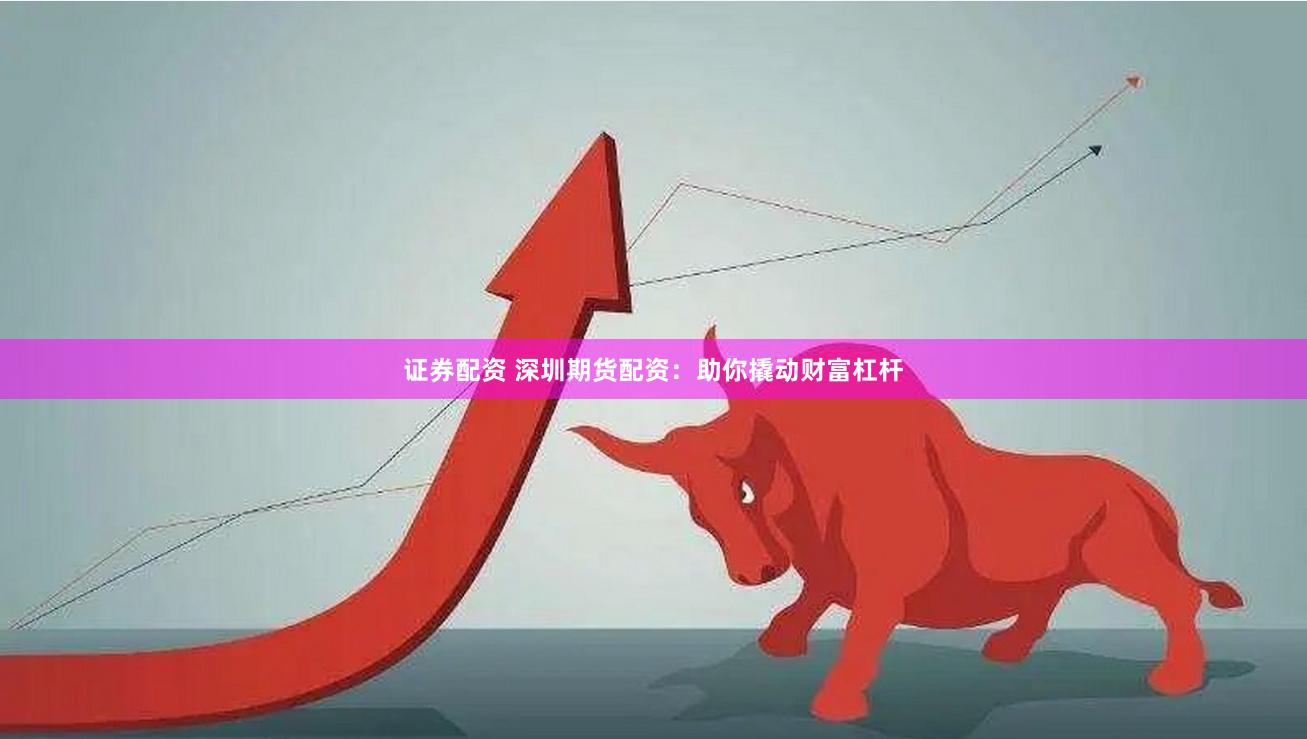 证券配资 深圳期货配资：助你撬动财富杠杆