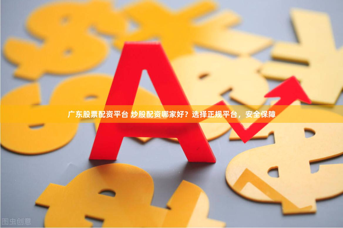 广东股票配资平台 炒股配资哪家好？选择正规平台，安全保障
