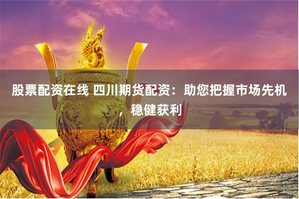 股票配资在线 四川期货配资：助您把握市场先机，稳健获利
