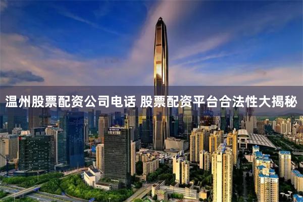 温州股票配资公司电话 股票配资平台合法性大揭秘