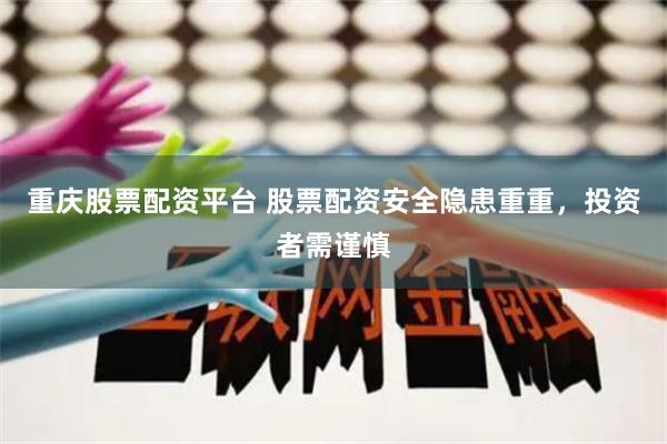 重庆股票配资平台 股票配资安全隐患重重，投资者需谨慎