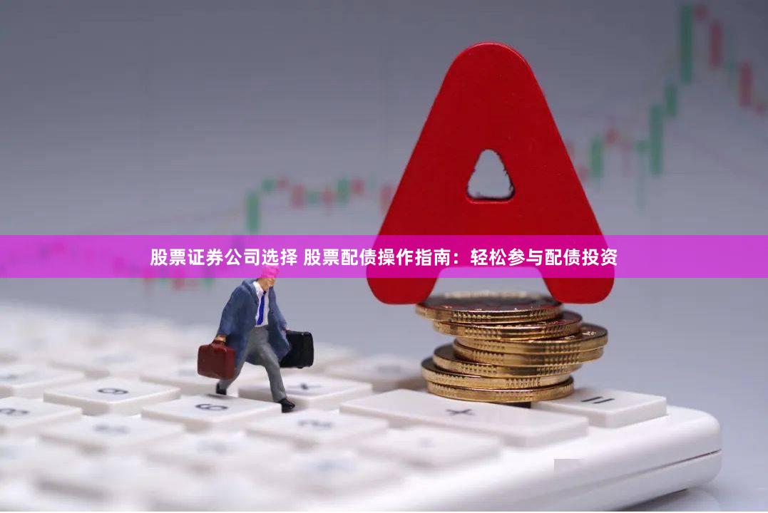 股票证券公司选择 股票配债操作指南：轻松参与配债投资