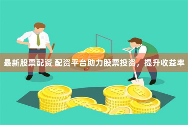 最新股票配资 配资平台助力股票投资，提升收益率