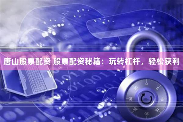 唐山股票配资 股票配资秘籍：玩转杠杆，轻松获利