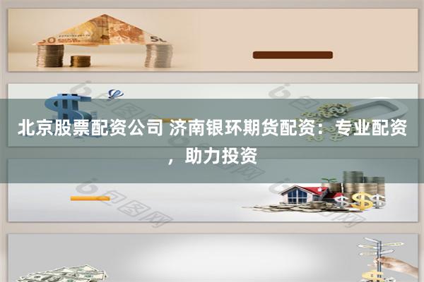 北京股票配资公司 济南银环期货配资：专业配资，助力投资