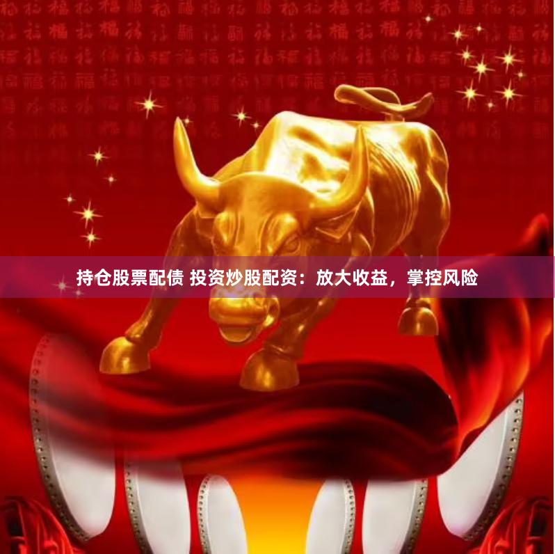 持仓股票配债 投资炒股配资：放大收益，掌控风险