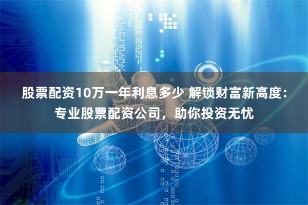 股票配资10万一年利息多少 解锁财富新高度：专业股票配资公司，助你投资无忧