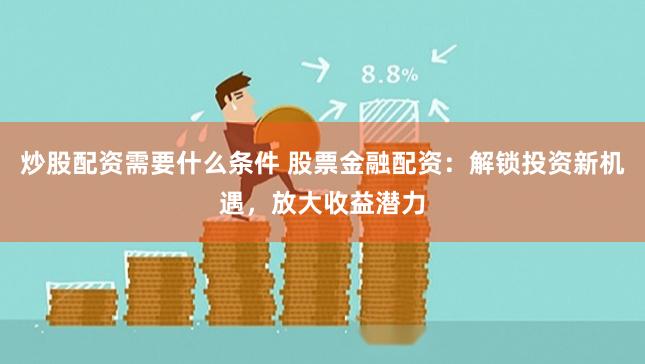 炒股配资需要什么条件 股票金融配资：解锁投资新机遇，放大收益潜力