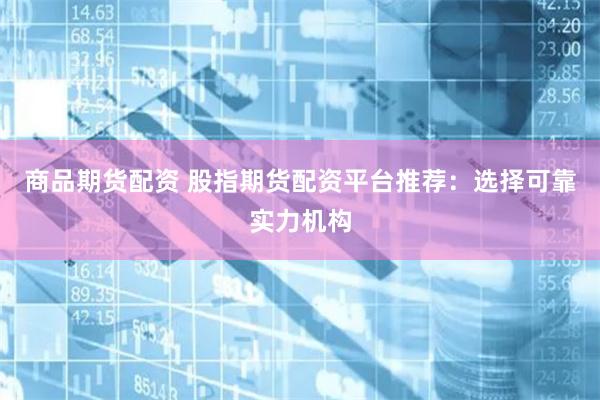 商品期货配资 股指期货配资平台推荐：选择可靠实力机构