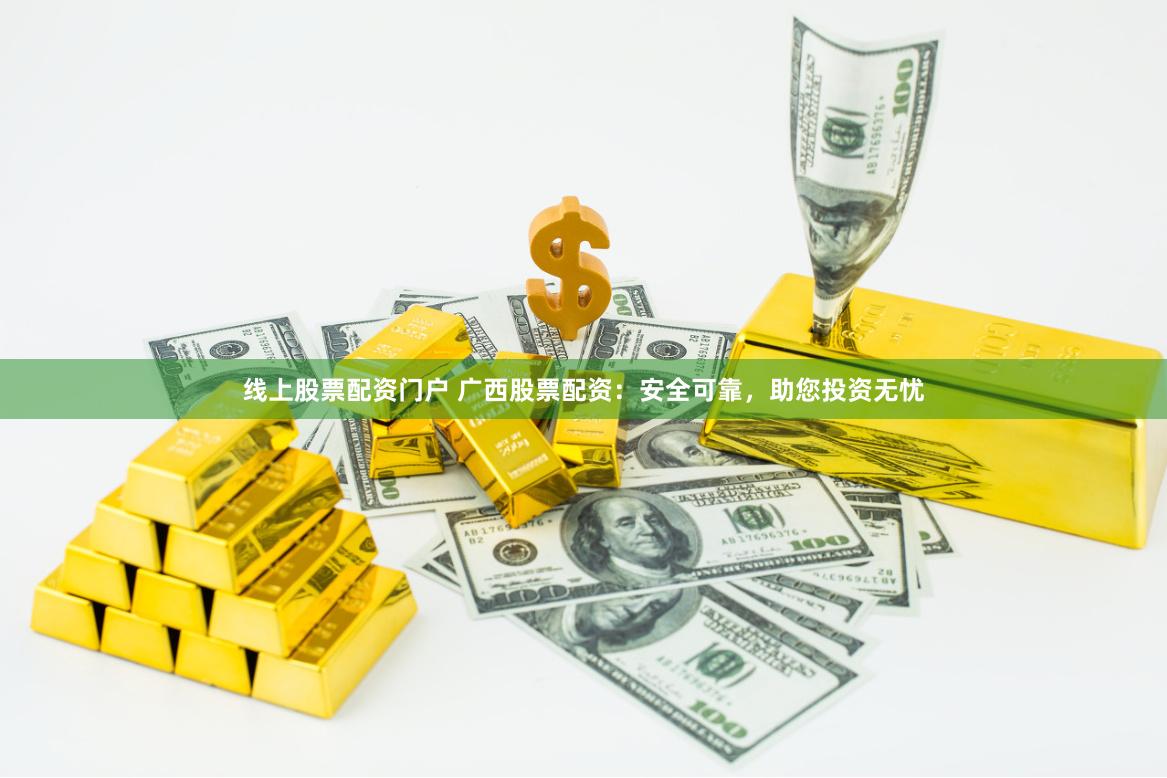 线上股票配资门户 广西股票配资：安全可靠，助您投资无忧