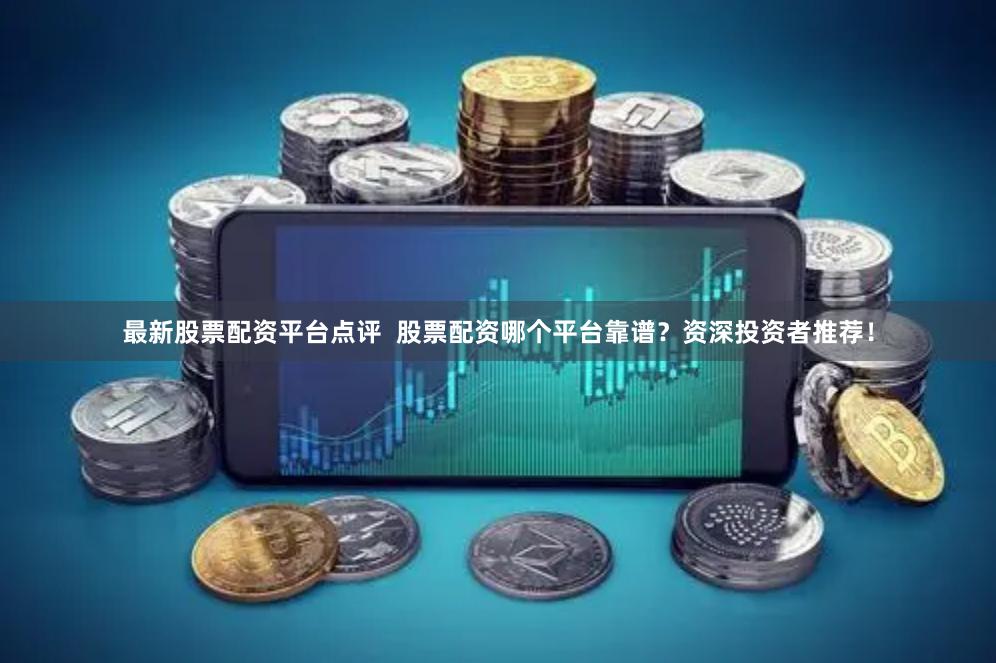 最新股票配资平台点评  股票配资哪个平台靠谱？资深投资者推荐！