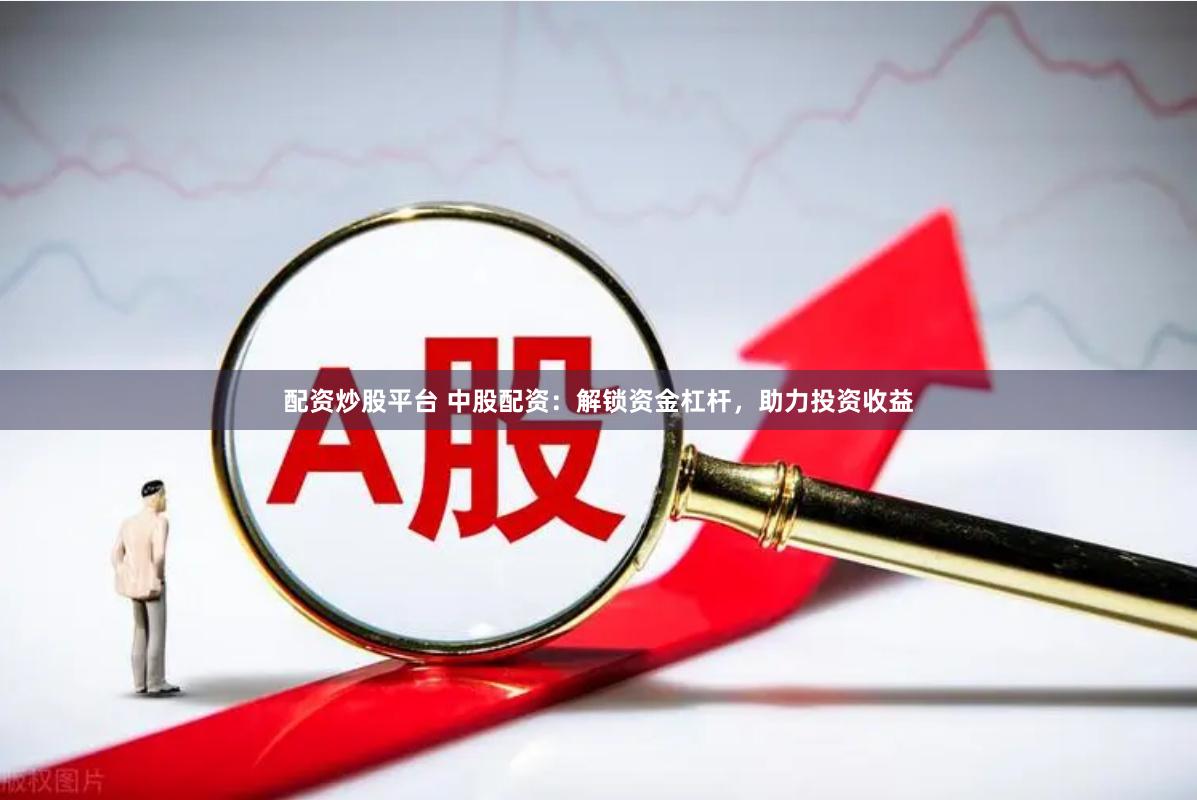 配资炒股平台 中股配资：解锁资金杠杆，助力投资收益