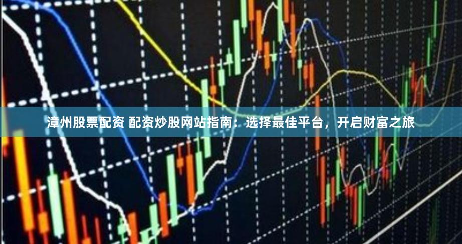 漳州股票配资 配资炒股网站指南：选择最佳平台，开启财富之旅