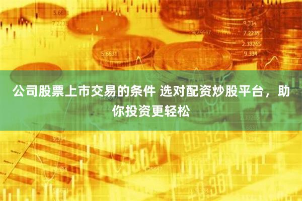 公司股票上市交易的条件 选对配资炒股平台，助你投资更轻松