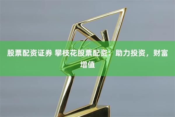 股票配资证券 攀枝花股票配资：助力投资，财富增值
