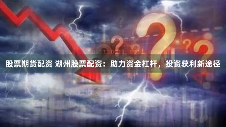 股票期货配资 湖州股票配资：助力资金杠杆，投资获利新途径