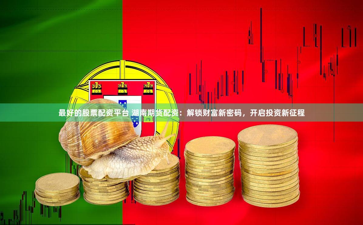 最好的股票配资平台 湖南期货配资：解锁财富新密码，开启投资新征程