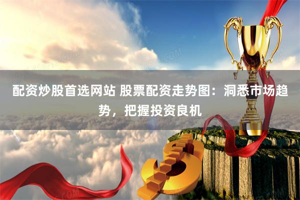 配资炒股首选网站 股票配资走势图：洞悉市场趋势，把握投资良机
