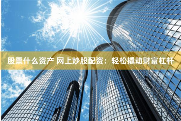 股票什么资产 网上炒股配资：轻松撬动财富杠杆