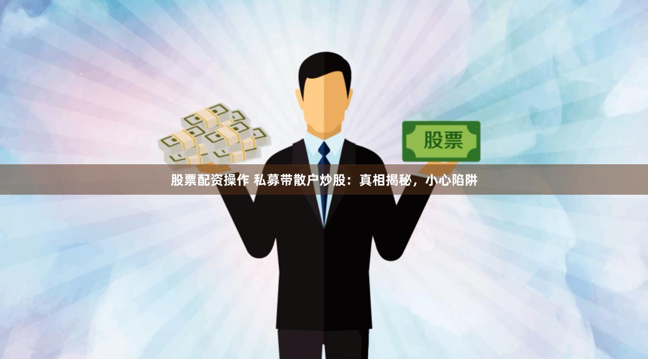 股票配资操作 私募带散户炒股：真相揭秘，小心陷阱