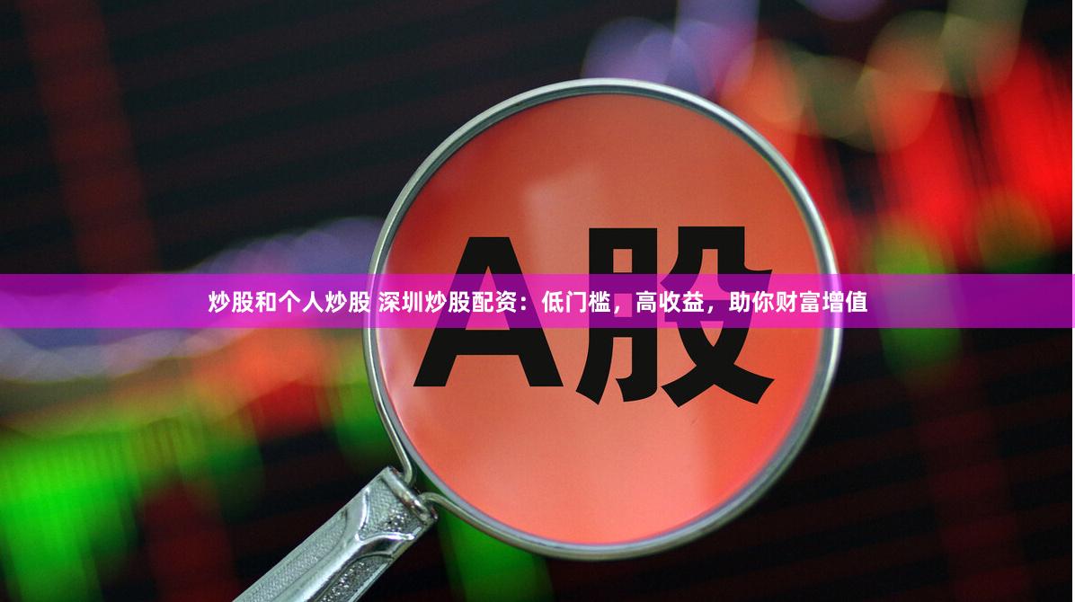 炒股和个人炒股 深圳炒股配资：低门槛，高收益，助你财富增值