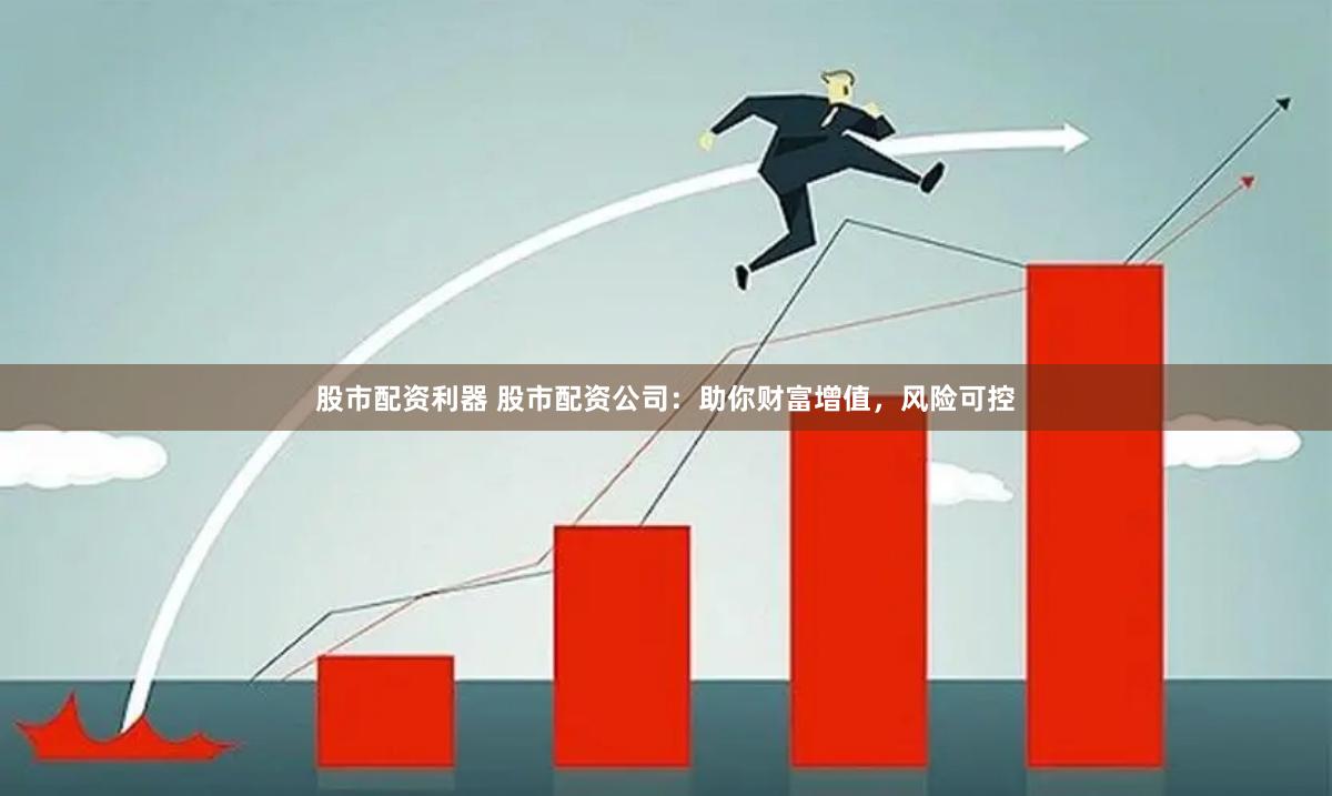 股市配资利器 股市配资公司：助你财富增值，风险可控