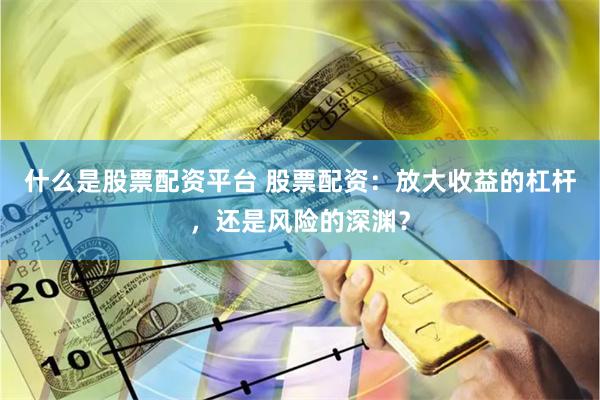 什么是股票配资平台 股票配资：放大收益的杠杆，还是风险的深渊？