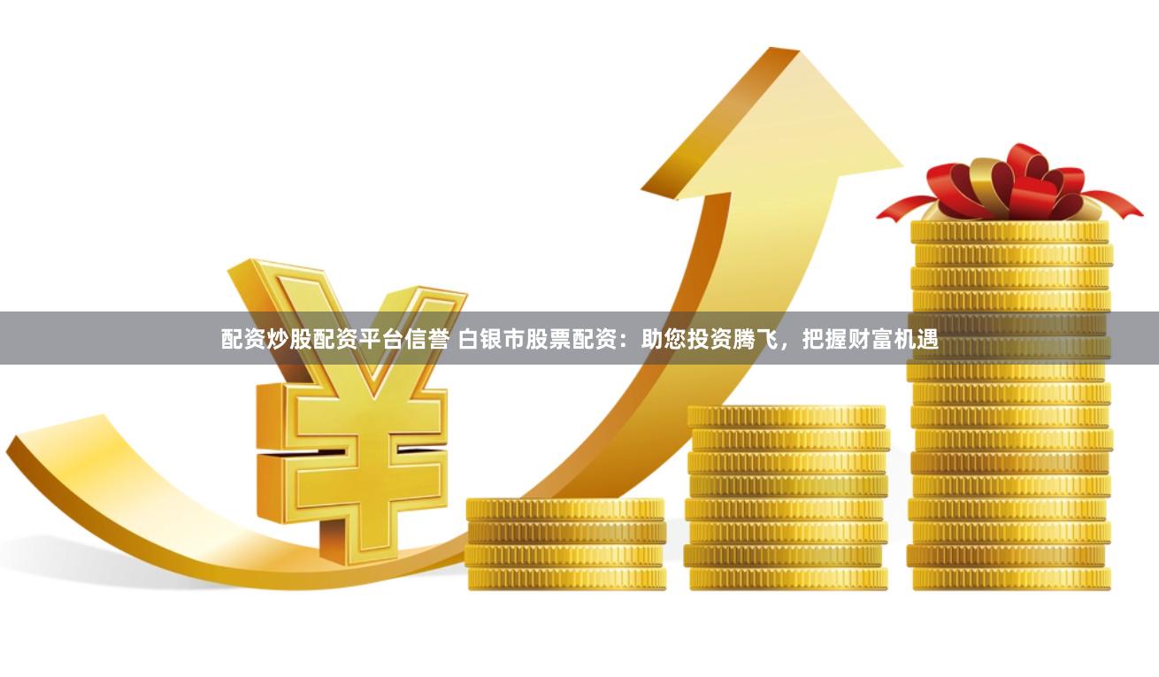 配资炒股配资平台信誉 白银市股票配资：助您投资腾飞，把握财富机遇