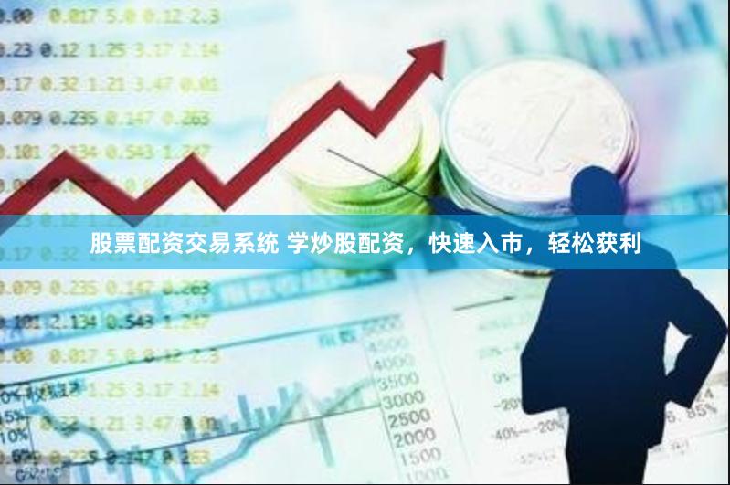 股票配资交易系统 学炒股配资，快速入市，轻松获利
