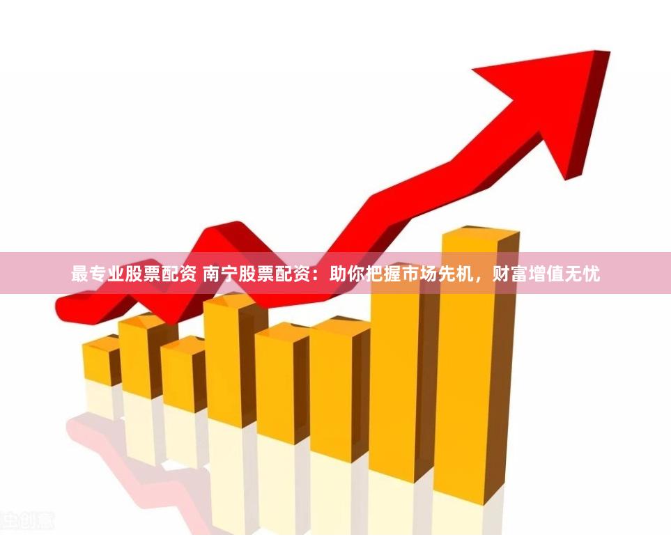 最专业股票配资 南宁股票配资：助你把握市场先机，财富增值无忧