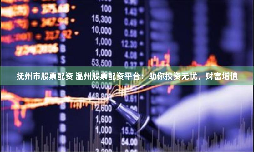 抚州市股票配资 温州股票配资平台：助你投资无忧，财富增值