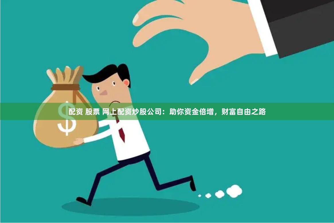 配资 股票 网上配资炒股公司：助你资金倍增，财富自由之路