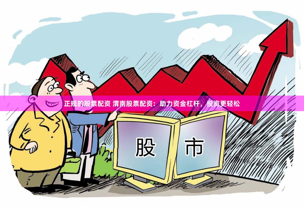 正规的股票配资 渭南股票配资：助力资金杠杆，投资更轻松