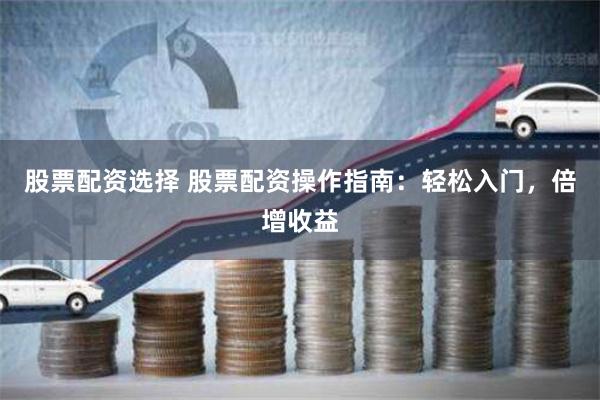 股票配资选择 股票配资操作指南：轻松入门，倍增收益