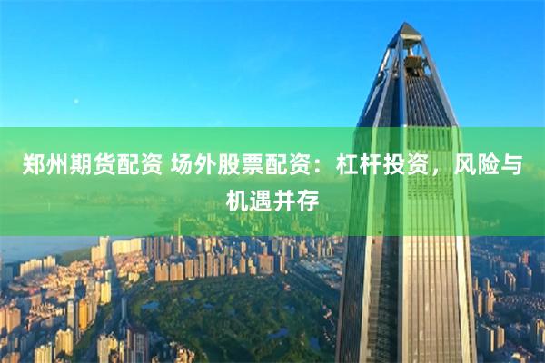 郑州期货配资 场外股票配资：杠杆投资，风险与机遇并存