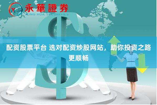 配资股票平台 选对配资炒股网站，助你投资之路更顺畅