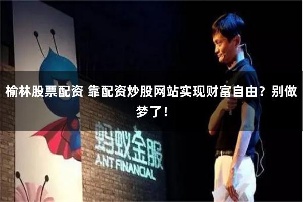 榆林股票配资 靠配资炒股网站实现财富自由？别做梦了！