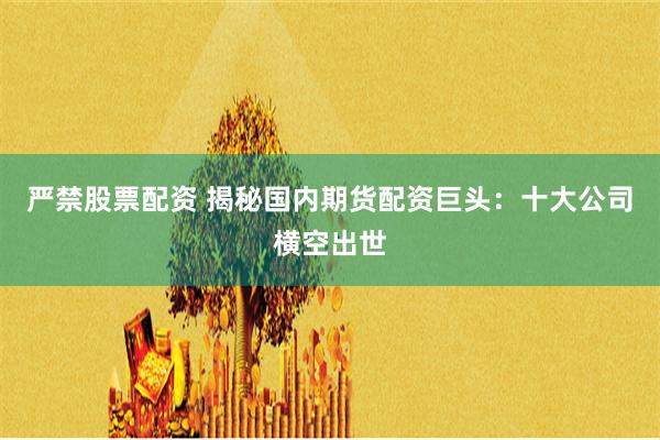 严禁股票配资 揭秘国内期货配资巨头：十大公司横空出世