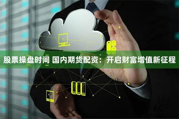 股票操盘时间 国内期货配资：开启财富增值新征程