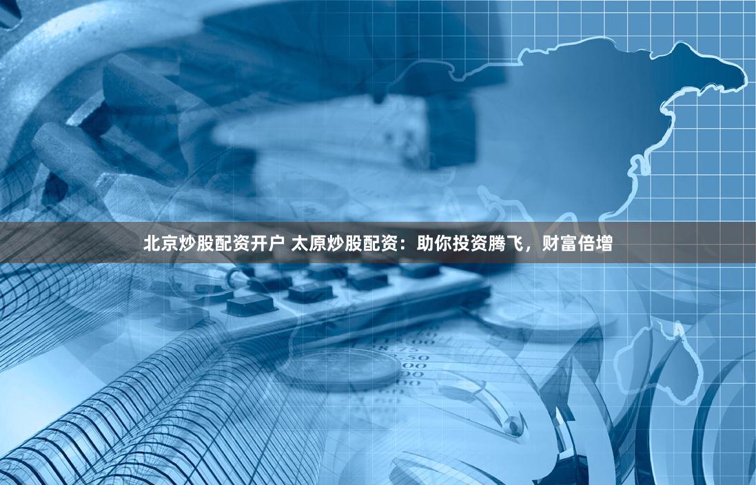 北京炒股配资开户 太原炒股配资:助你投资腾飞,财富倍增