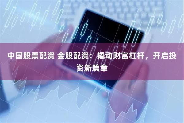 中国股票配资 金股配资:撬动财富杠杆,开启投资新篇章