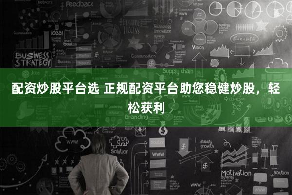 配资炒股平台选 正规配资平台助您稳健炒股,轻松获利
