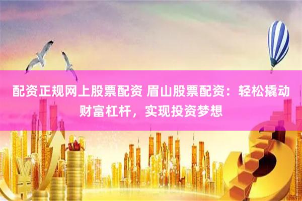 配资正规网上股票配资 眉山股票配资:轻松撬动财富杠杆,实现投资梦想
