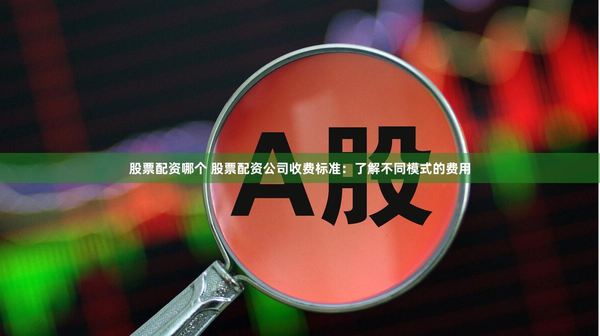 股票配资哪个 股票配资公司收费标准:了解不同模式的费用