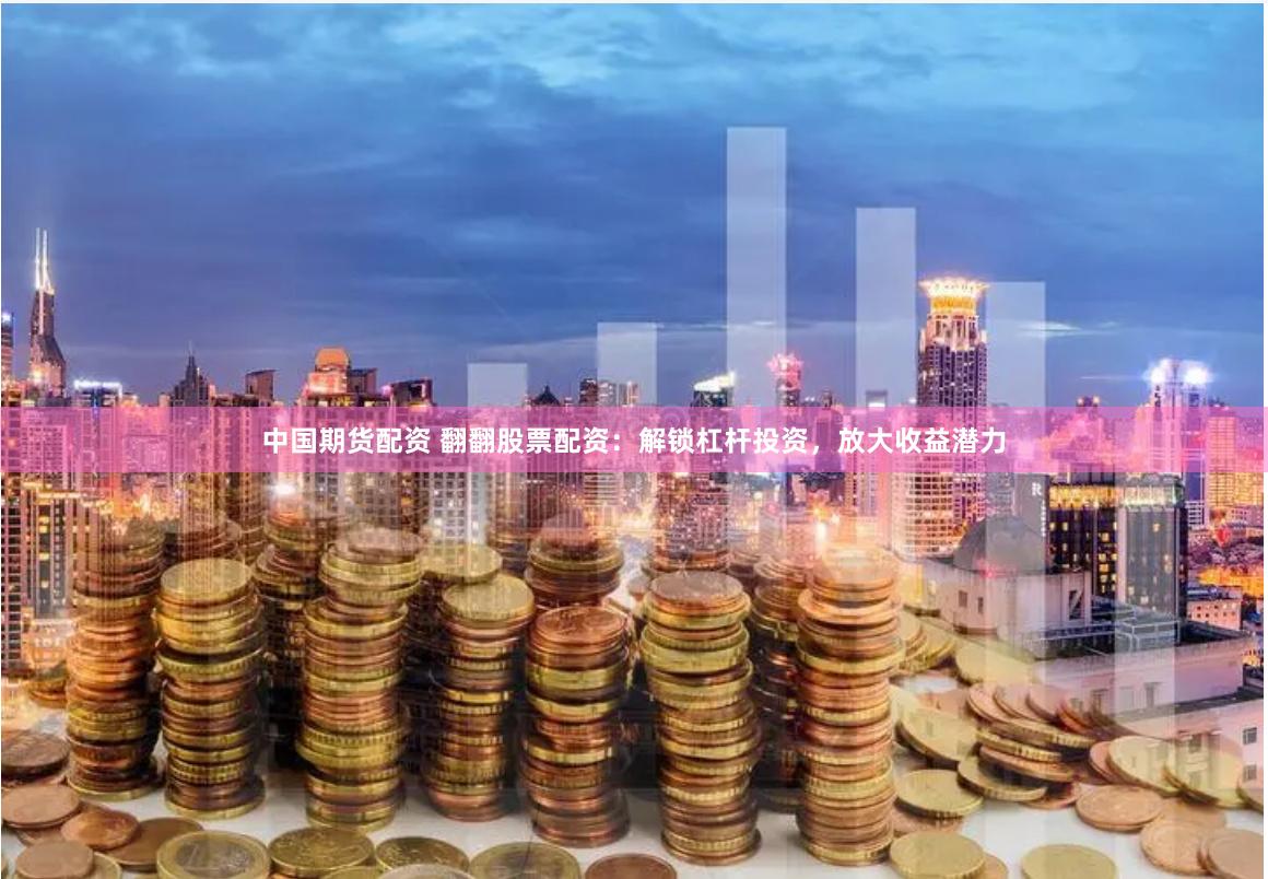 中国期货配资 翻翻股票配资：解锁杠杆投资，放大收益潜力