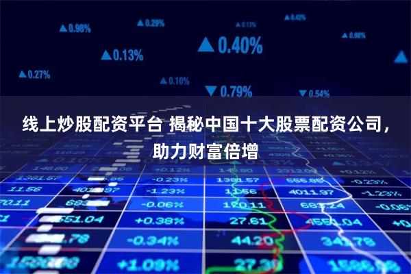 线上炒股配资平台 揭秘中国十大股票配资公司，助力财富倍增