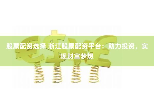 股票配资选择 浙江股票配资平台：助力投资，实现财富梦想