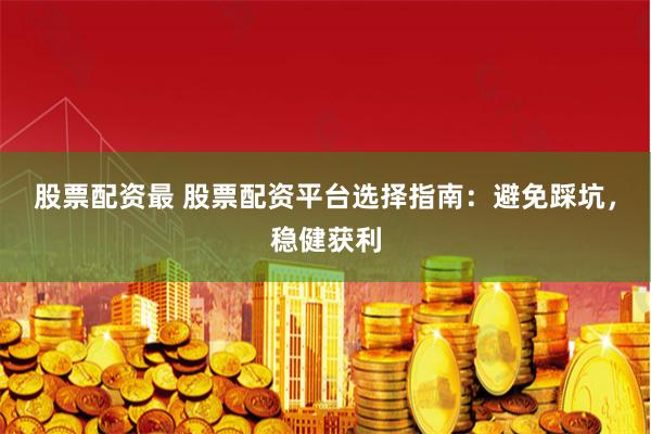 股票配资最 股票配资平台选择指南：避免踩坑，稳健获利