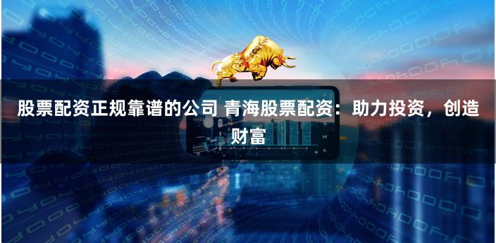 股票配资正规靠谱的公司 青海股票配资：助力投资，创造财富